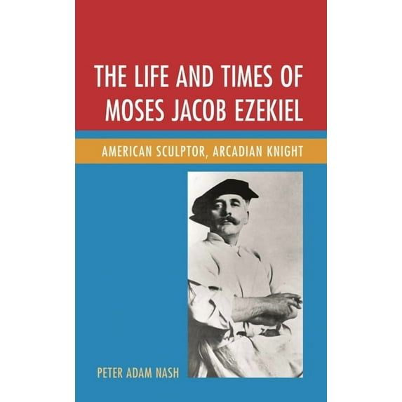 Life and Times of Moses Jacob Ezekiel: American Sculptor, Arcadian Knight, (Hardcover)