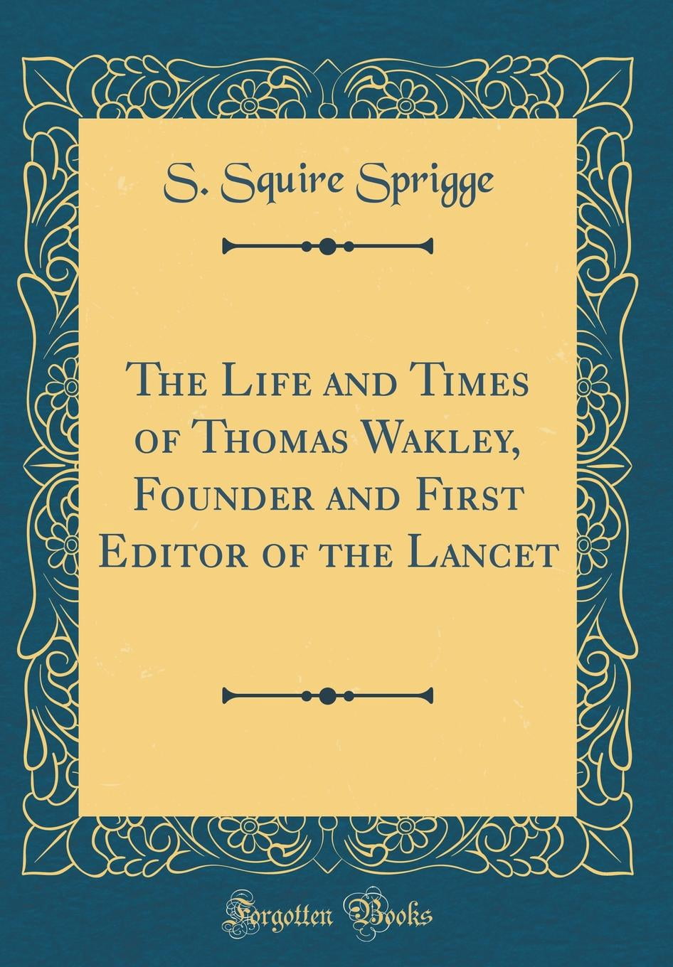The Life and Times of Thomas Wakley, Founder and First Editor of the Lancet (Classic Reprint) Hardcover