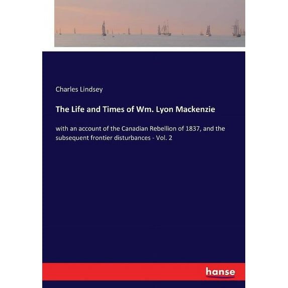 The Life and Times of Wm. Lyon Mackenzie: with an account of the Canadian Rebellion of 1837, and the subsequent frontier, (Paperback)