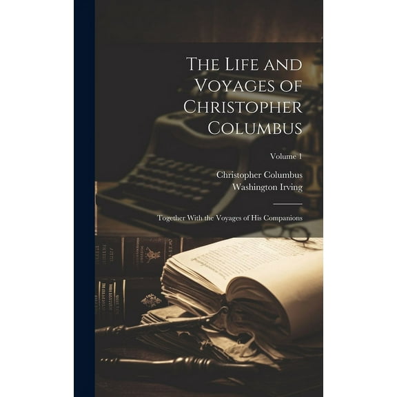 The Life and Voyages of Christopher Columbus: Together With the Voyages of His Companions; Volume 1 (Hardcover) by Washington Irving, Christopher Columbus