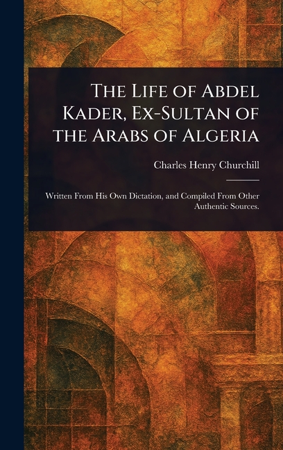 The Life of Abdel Kader, Ex-Sultan of the Arabs of Algeria, (Hardcover ...