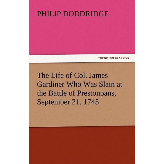 The Life of Col. James Gardiner Who Was Slain at the Battle of Prestonpans, September 21, 1745 (Paperback)