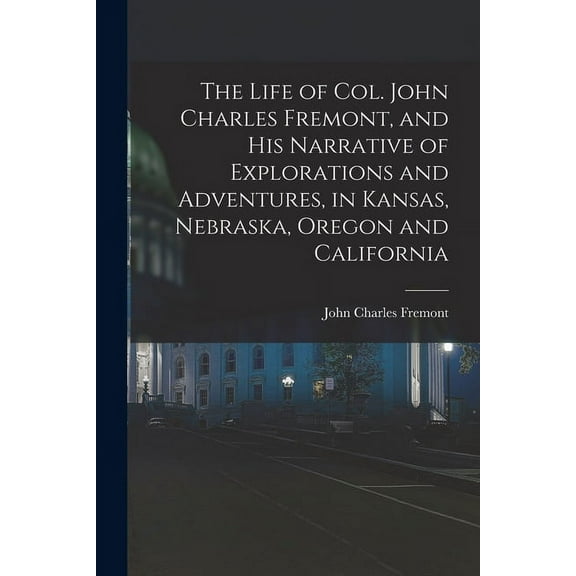 The Life of Col. John Charles Fremont, and his Narrative of Explorations and Adventures, in Kansas, Nebraska, Oregon and California (Paperback)