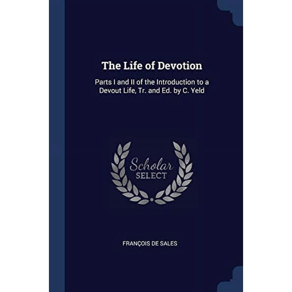 The Life of Devotion: Parts I and II of the Introduction to a Devout Life, Tr. and Ed. by C. Yeld Paperback 1376397897 9781376397895 Franois De Sales