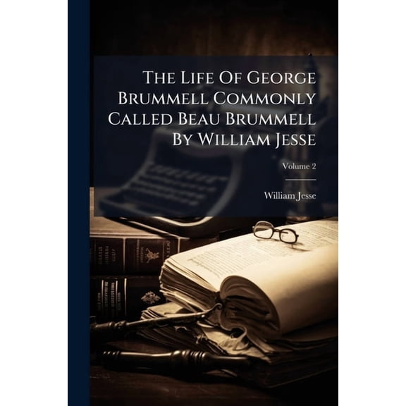 The Life of George Brummell Commonly Called Beau Brummell by William Jesse: In 2 Voll, Volume 2... Paperback
