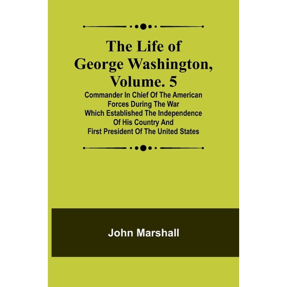 The Life of George Washington, Volume. 5 : Commander in Chief of the American Forces During the War which Established the Independence of his Country and First President of the United States (Paperback)