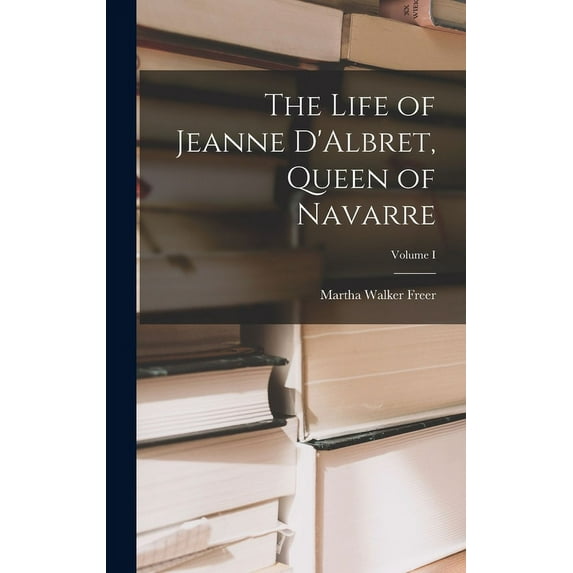 The Life of Jeanne D'Albret, Queen of Navarre; Volume I (Hardcover)