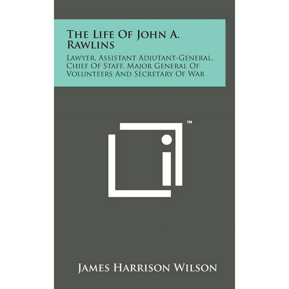 The Life of John A. Rawlins : Lawyer, Assistant Adjutant-General, Chief of Staff, Major General of Volunteers and Secretary of War (Hardcover)