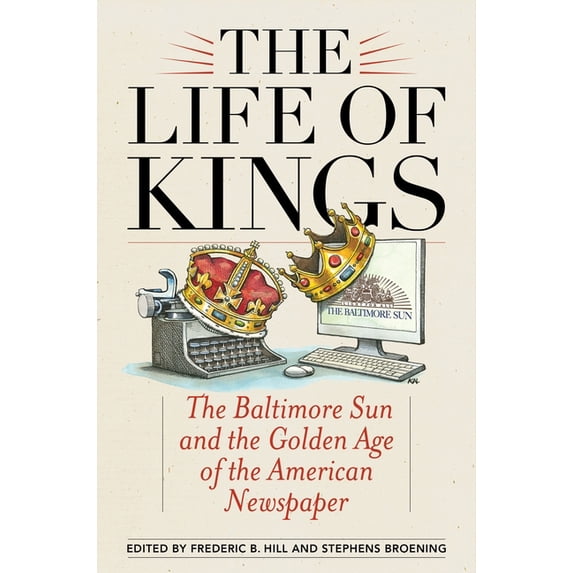 The Life of Kings: The Baltimore Sun and the Golden Age of the American Newspaper, (Paperback)