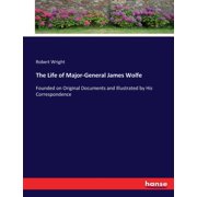 The Life of Major-General James Wolfe Founded on Original Documents and Illustrated by His Correspondence, Paperback