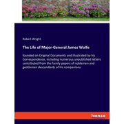 The Life of Major-General James Wolfe founded on Original Documents and illustrated by his Correspondence, including nu, Paperback