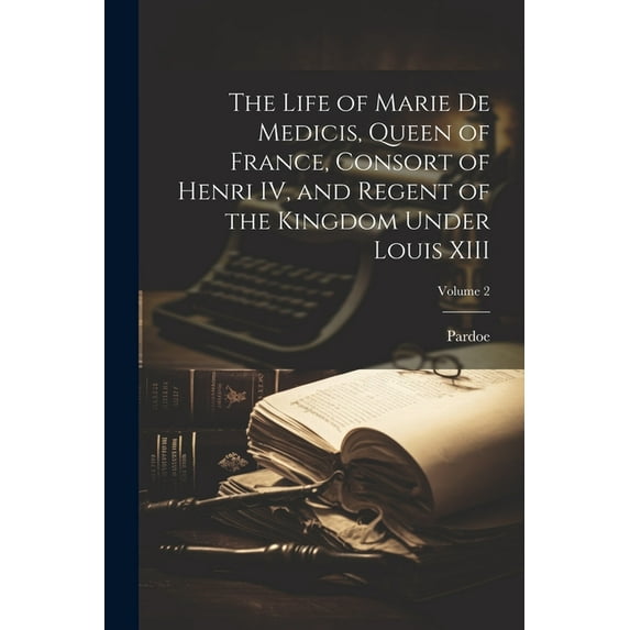 The Life of Marie de Medicis, Queen of France, Consort of Henri IV, and Regent of the Kingdom Under Louis XIII; Volume 2 (Paperback)