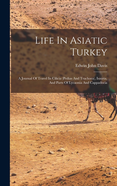 Life In Asiatic Turkey: A Journal Of Travel In Cilicia (pedias And Trachoea), Isauria, And Parts Of Lycaonia And Cappado, (Hardcover)