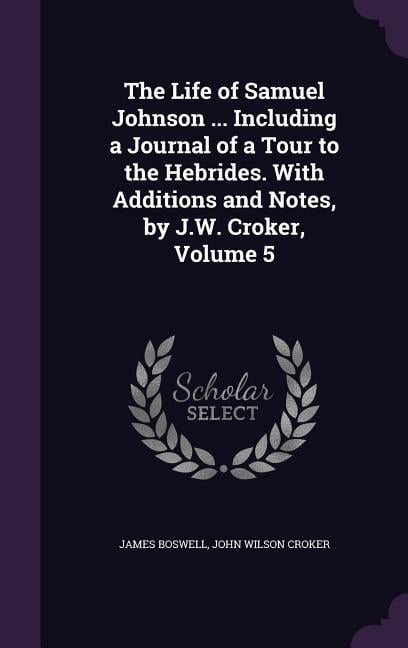 The Life of Samuel Johnson ... Including a Journal of a Tour to the Hebrides. With Additions and Notes, by J.W. Croker, Volume 5 (Hardcover)