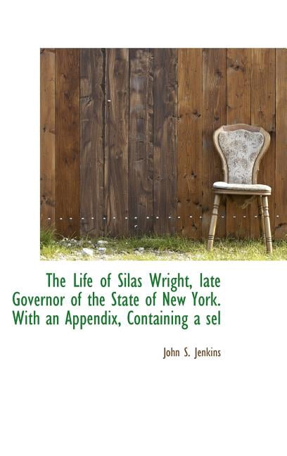 The Life of Silas Wright, Late Governor of the State of New York. with an Appendix, Containing a Sel (Hardcover)