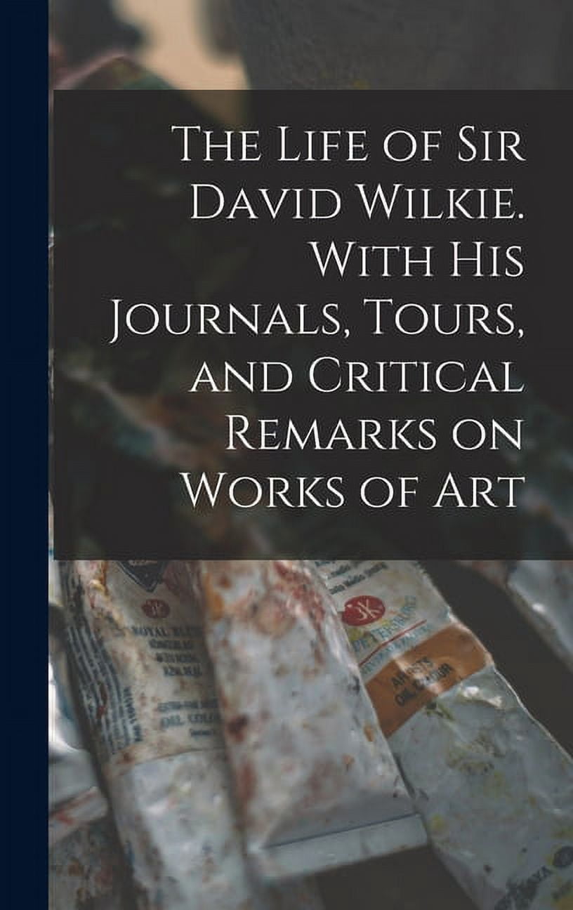 The Life of Sir David Wilkie. With his Journals, Tours, and Critical Remarks on Works of Art (Hardcover)
