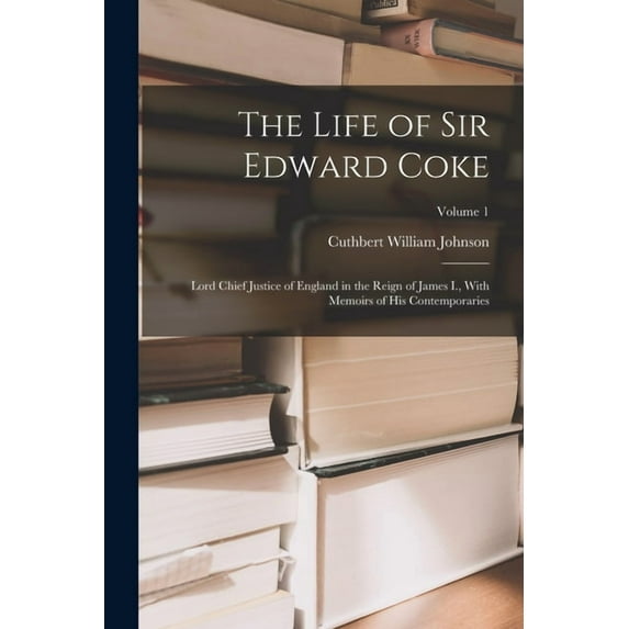 The Life of Sir Edward Coke : Lord Chief Justice of England in the Reign of James I., With Memoirs of His Contemporaries; Volume 1 (Paperback)