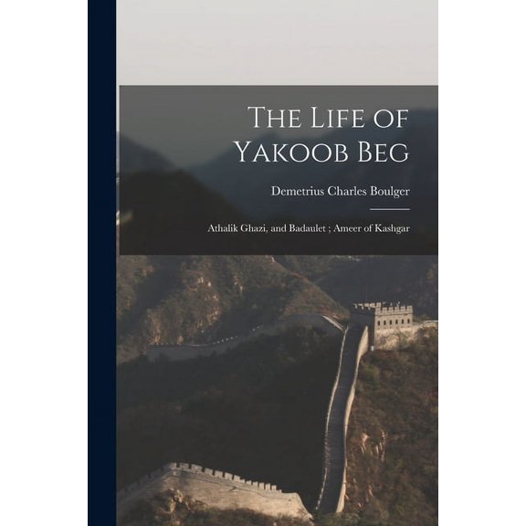 The Life of Yakoob Beg: Athalik Ghazi, and Badaulet; Ameer of Kashgar Paperback 1014442338 9781014442338 Demetrius Charles 1853-1928 Boulger
