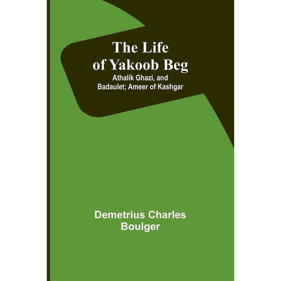 The Life of Yakoob Beg; Athalik Ghazi, and Badaulet; Ameer of Kashgar, (Paperback)
