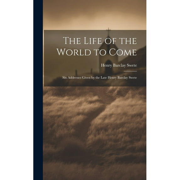 The Life of the World to Come : Six Addresses Given by the Late Henry Barclay Swete (Hardcover)