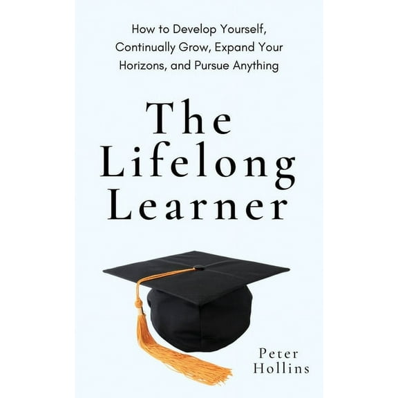 The Lifelong Learner: How to Develop Yourself, Continually Grow, Expand Your Horizons, and Pursue Anything, (Paperback)