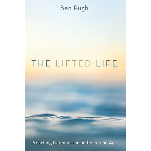 The Lifted Life: Preaching Happiness in an Epicurean Age, (Hardcover)