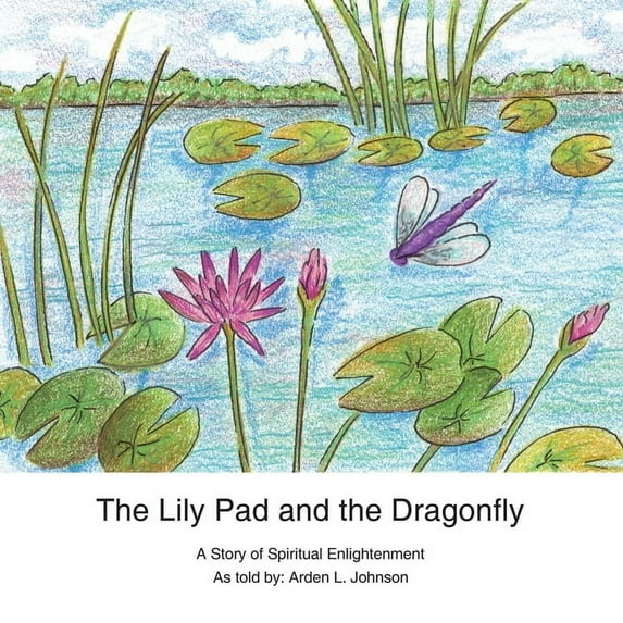 The Lily Pad and the Dragonfly: A Story of Spiritual Enlightenment as told by Arden L. Johnson, (Paperback)