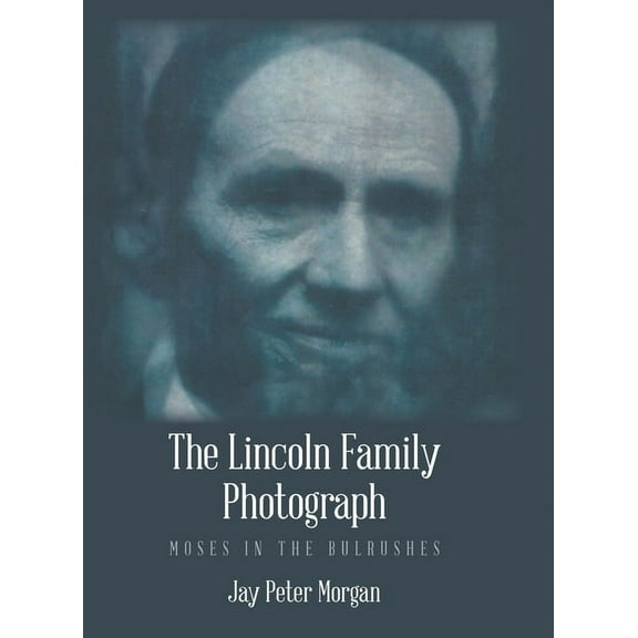 The Lincoln Family Photograph: Moses in the Bulrushes Hardcover 1532094841 9781532094842 Jay Peter Morgan