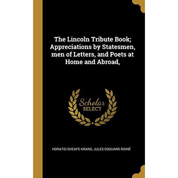 The Lincoln Tribute Book; Appreciations by Statesmen, men of Letters, and Poets at Home and Abroad, Hardcover 0530870584 9780530870588 Horatio Sheafe Krans, Jules Edouard Roin