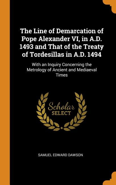 The Line of Demarcation of Pope Alexander VI, in A.D. 1493 and That of the Treaty of Tordesillas in A.D. 1494 : With an Inquiry Concerning the Metrology of Ancient and Mediaeval Times (Hardcover)