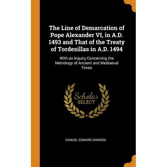 The Line of Demarcation of Pope Alexander VI, in A.D. 1493 and That of the Treaty of Tordesillas in A.D. 1494 : With an Inquiry Concerning the Metrology of Ancient and Mediaeval Times (Hardcover)