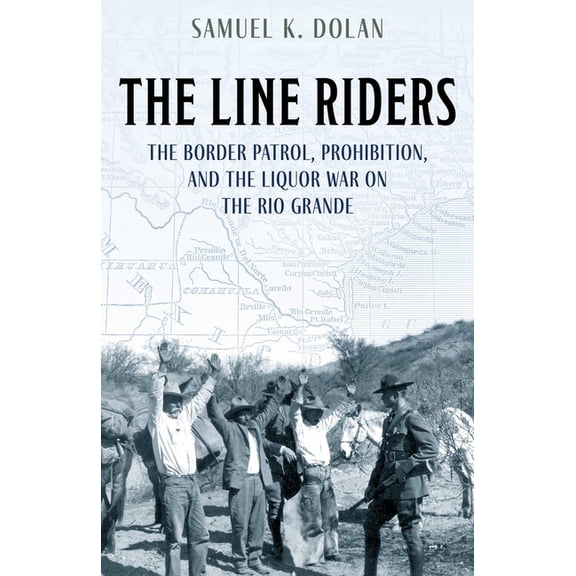 The Line Riders: The Border Patrol, Prohibition, and the Liquor War on the Rio Grande, (Hardcover)