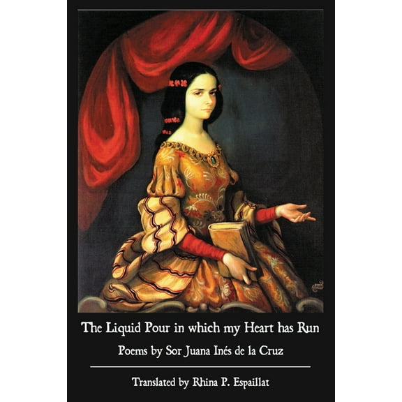 The Liquid Pour in which my Heart has Run: Poems by Sor Juana Ins de la Cruz, (Paperback)