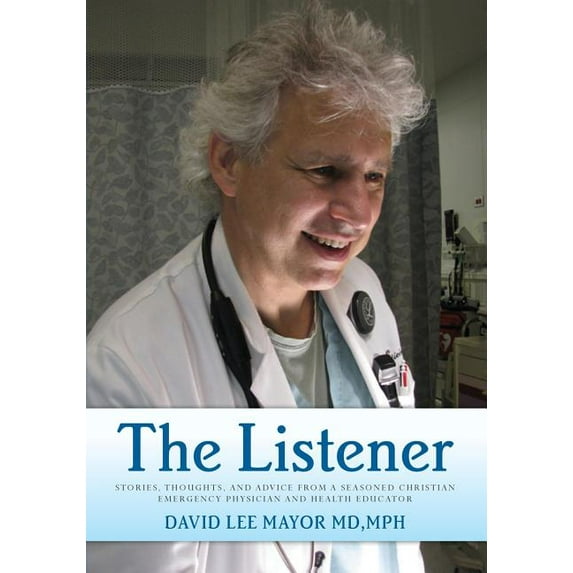 The Listener: Stories, thoughts, and advice from a seasoned Christian Emergency Physician and Health Educator Paperback 1499562411 9781499562415 MPH Mayor MD