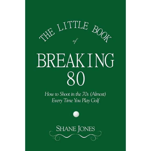 The Little Book of Breaking 80 - How to Shoot in the 70s (Almost) Every Time You Play Golf