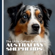 The Little Coffee Table Book Australian Shepherds 75 fascinating facts paired with stunning full-page photography that, Paperback