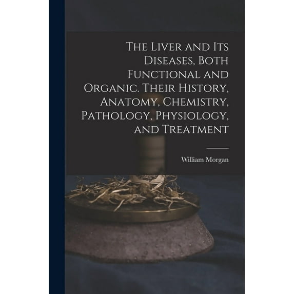 The Liver and Its Diseases, Both Functional and Organic. Their History, Anatomy, Chemistry, Pathology, Physiology, and Treatment (Paperback)