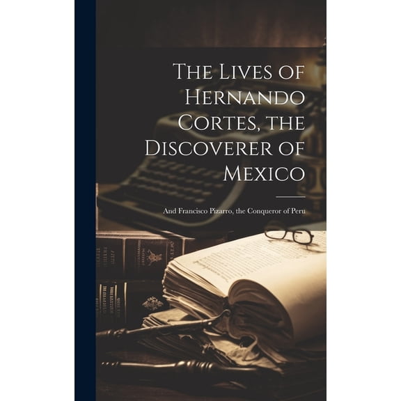 The Lives of Hernando Cortes, the Discoverer of Mexico : And Francisco Pizarro, the Conqueror of Peru (Hardcover)