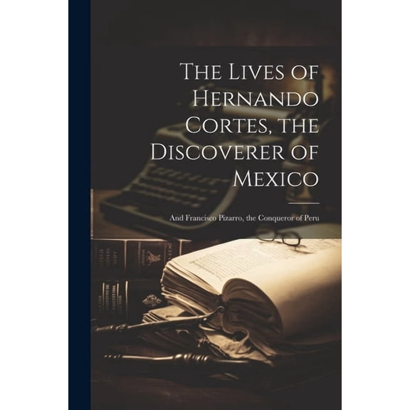 The Lives of Hernando Cortes, the Discoverer of Mexico : And Francisco Pizarro, the Conqueror of Peru (Paperback)