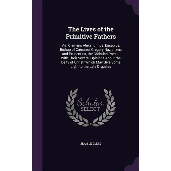 The Lives of the Primitive Fathers: Viz. Clemens Alexandrinus, Eusebius, Bishop of Csarea, Gregory Nazianzen, and Prude, (Hardcover)