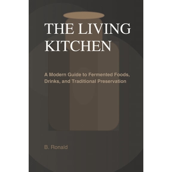 The Living Kitchen: Fermentation at Home: A Modern Guide to Fermented Foods, Drinks, and Traditional Preservation, (Paperback)