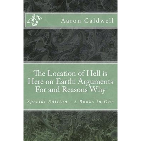 The Location of Hell Is Here on Earth: Arguments for and Reasons Why - Special Edition - 3 Books in One