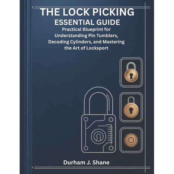 The Lock Picking Essential Guide: Practical Blueprint for Understanding Pin Tumblers, Decoding Cylinders, and Mastering , (Paperback)