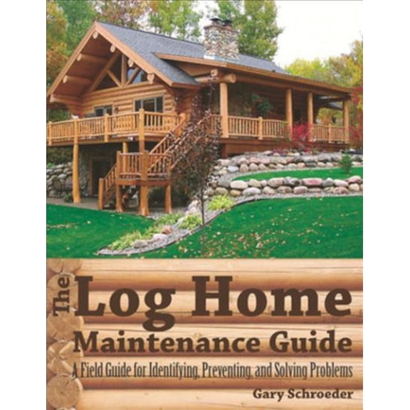 Pre-Owned The Log Home Maintenance Guide: A Field Guide for Identifying, Preventing, and Solving Problems (Paperback) 1581571933 9781581571936