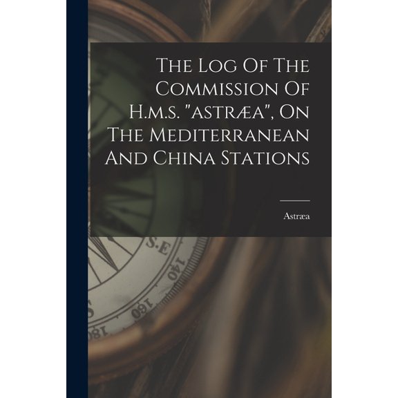 The Log Of The Commission Of H.m.s. "astra", On The Mediterranean And China Stations, (Paperback)