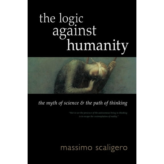 The Logic Against Humanity: The Myth of Science and the Path of Thinking, (Paperback)