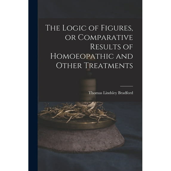 The Logic of Figures, or Comparative Results of Homoeopathic and Other Treatments (Paperback)