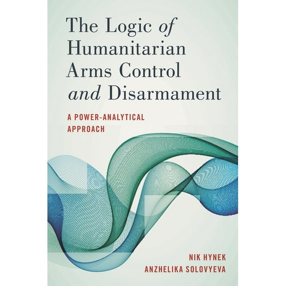 The Logic of Humanitarian Arms Control and Disarmament: A Power-Analytical Approach, (Hardcover)