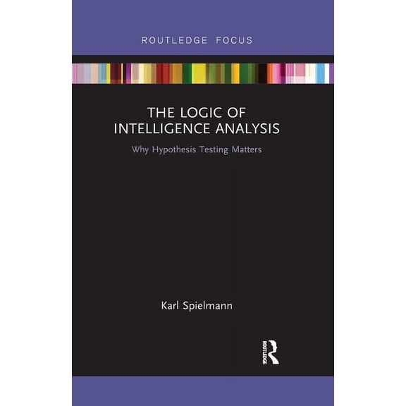 The Logic of Intelligence Analysis: Why Hypothesis Testing Matters, (Paperback)