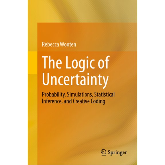 The Logic of Uncertainty: Probability, Simulations, Statistical Inference, and Creative Coding, (Hardcover)
